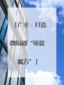 广丰：打造微短剧“场景魔方”