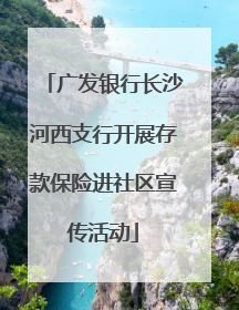 广发银行长沙河西支行开展存款保险进社区宣传活动