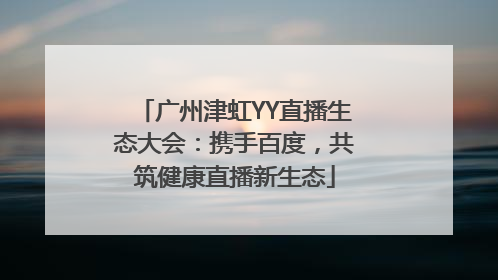 广州津虹YY直播生态大会：携手百度，共筑健康直播新生态