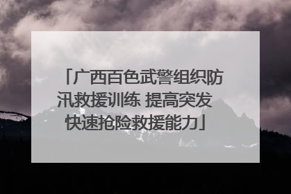广西百色武警组织防汛救援训练 提高突发快速抢险救援能力