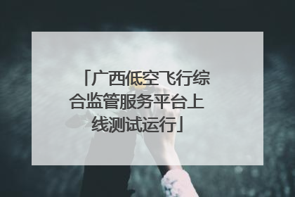 广西低空飞行综合监管服务平台上线测试运行