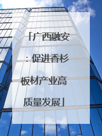 广西融安：促进香杉板材产业高质量发展