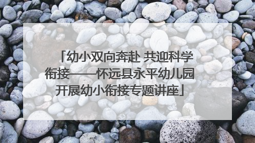 幼小双向奔赴 共迎科学衔接——怀远县永平幼儿园开展幼小衔接专题讲座