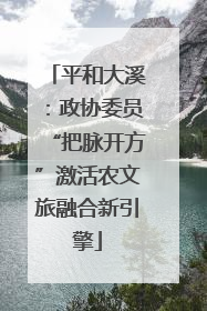 平和大溪：政协委员“把脉开方”激活农文旅融合新引擎