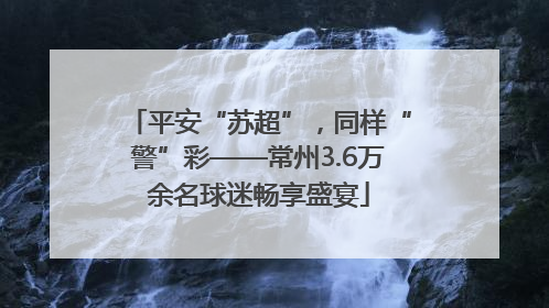 平安“苏超”，同样“警”彩——常州3.6万余名球迷畅享盛宴
