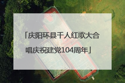 庆阳环县千人红歌大合唱庆祝建党104周年
