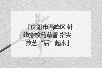 庆阳市西峰区 针线穿梭药草香 指尖技艺“活”起来