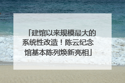 建馆以来规模最大的系统性改造！陈云纪念馆基本陈列焕新亮相