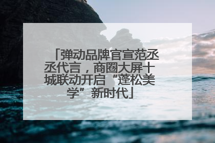 弹动品牌官宣范丞丞代言，商圈大屏十城联动开启“蓬松美学”新时代