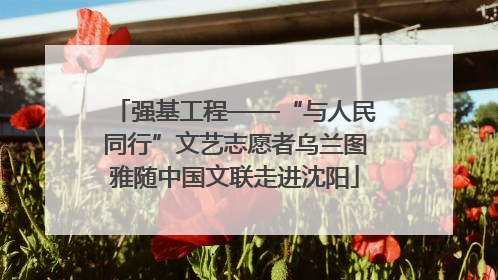 强基工程——“与人民同行”文艺志愿者乌兰图雅随中国文联走进沈阳