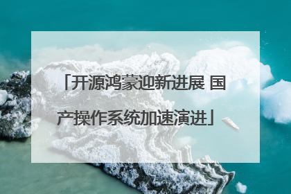 开源鸿蒙迎新进展 国产操作系统加速演进
