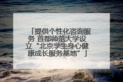 提供个性化咨询服务 首都师范大学设立“北京学生身心健康成长服务基地”