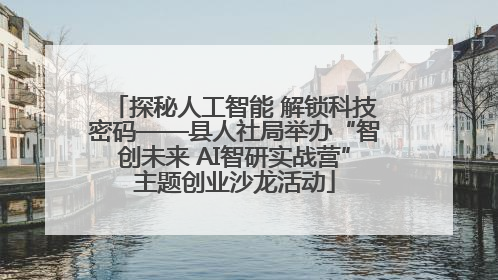 探秘人工智能 解锁科技密码——县人社局举办“智创未来 AI智研实战营”主题创业沙龙活动