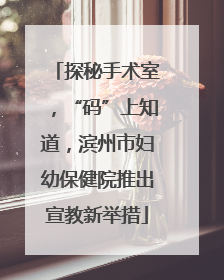 探秘手术室，“码”上知道，滨州市妇幼保健院推出宣教新举措