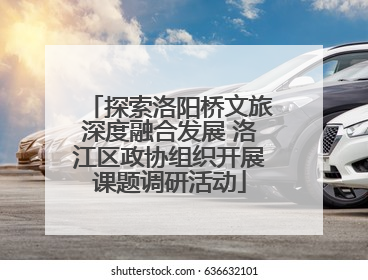 探索洛阳桥文旅深度融合发展 洛江区政协组织开展课题调研活动