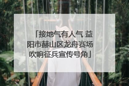 接地气有人气 益阳市赫山区龙舟赛场吹响征兵宣传号角
