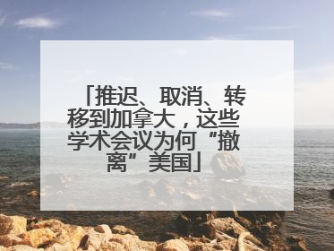 推迟、取消、转移到加拿大，这些学术会议为何“撤离”美国