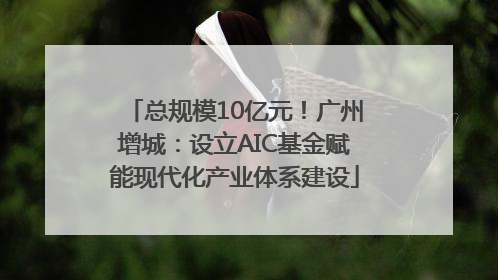 总规模10亿元！广州增城：设立AIC基金赋能现代化产业体系建设