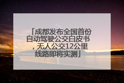 成都发布全国首份自动驾驶公交白皮书，无人公交12公里线路即将实测