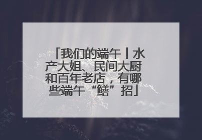 我们的端午丨水产大姐、民间大厨和百年老店，有哪些端午“鳝”招