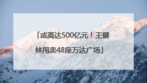 或高达500亿元！王健林甩卖48座万达广场