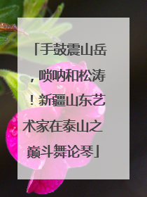手鼓震山岳，唢呐和松涛！新疆山东艺术家在泰山之巅斗舞论琴