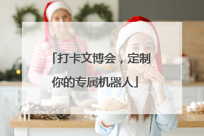 打卡文博会，定制你的专属机器人