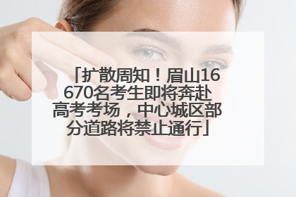扩散周知！眉山16670名考生即将奔赴高考考场，中心城区部分道路将禁止通行