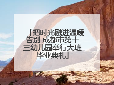把时光融进温暖告别 成都市第十三幼儿园举行大班毕业典礼