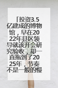 投资3.5亿建成的博物馆，早在2022年县区领导就该开会研究验收，却一直拖到了2025年，节奏不是一般的慢！