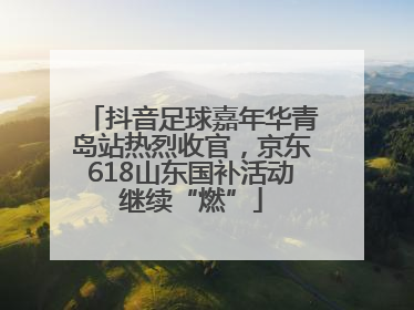 抖音足球嘉年华青岛站热烈收官，京东618山东国补活动继续“燃”