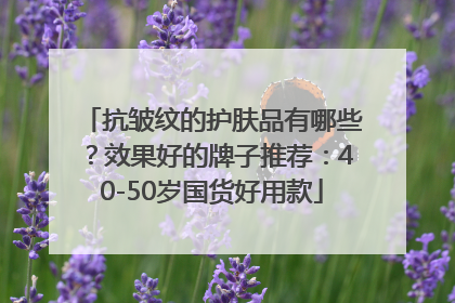 抗皱纹的护肤品有哪些？效果好的牌子推荐：40-50岁国货好用款