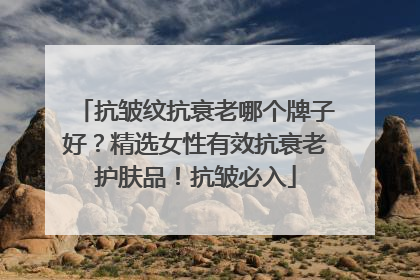 抗皱纹抗衰老哪个牌子好？精选女性有效抗衰老护肤品！抗皱必入