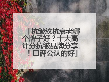 抗皱纹抗衰老哪个牌子好？十大高评分抗皱品牌分享！口碑公认的好