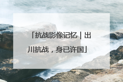 抗战影像记忆｜出川抗战，身已许国