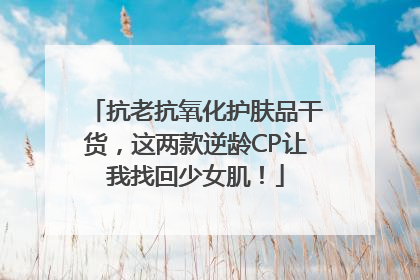 抗老抗氧化护肤品干货，这两款逆龄CP让我找回少女肌！