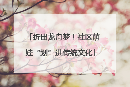 折出龙舟梦！社区萌娃“划”进传统文化