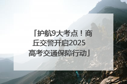 护航9大考点！商丘交警开启2025高考交通保障行动