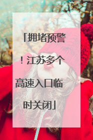 拥堵预警！江苏多个高速入口临时关闭
