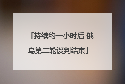 持续约一小时后 俄乌第二轮谈判结束