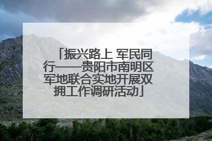 振兴路上 军民同行——贵阳市南明区军地联合实地开展双拥工作调研活动