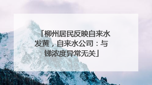 柳州居民反映自来水发黄，自来水公司：与锑浓度异常无关