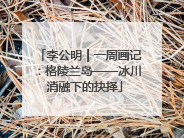 李公明｜一周画记：格陵兰岛——冰川消融下的抉择