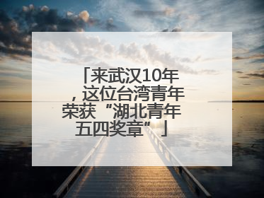 来武汉10年，这位台湾青年荣获“湖北青年五四奖章”