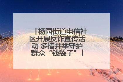 杨园街道电信社区开展反诈宣传活动 多措并举守护群众“钱袋子”