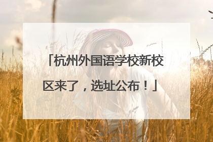 杭州外国语学校新校区来了，选址公布！