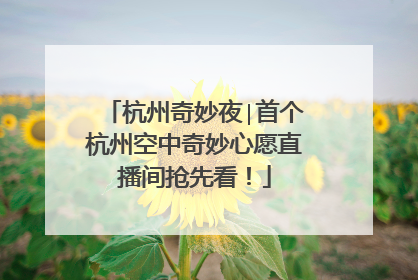 杭州奇妙夜∣首个杭州空中奇妙心愿直播间抢先看！