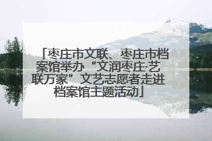 枣庄市文联、枣庄市档案馆举办“文润枣庄·艺联万家”文艺志愿者走进档案馆主题活动