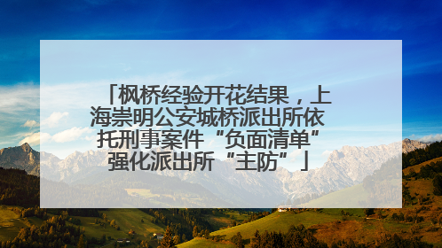 枫桥经验开花结果，上海崇明公安城桥派出所依托刑事案件“负面清单”强化派出所“主防”