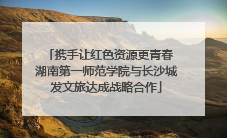 携手让红色资源更青春 湖南第一师范学院与长沙城发文旅达成战略合作